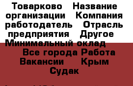 Товарково › Название организации ­ Компания-работодатель › Отрасль предприятия ­ Другое › Минимальный оклад ­ 7 000 - Все города Работа » Вакансии   . Крым,Судак